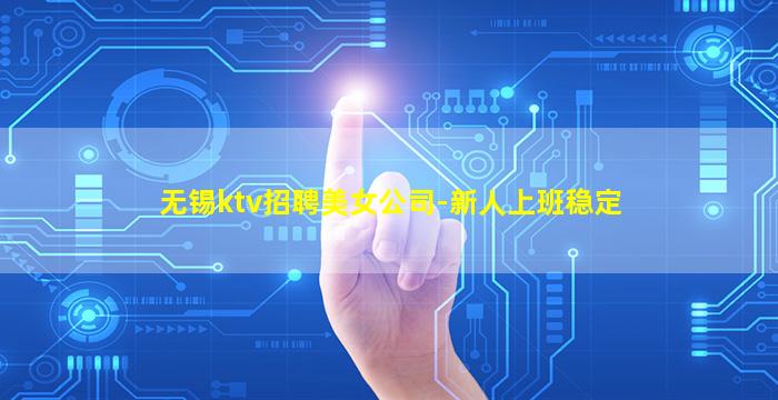无锡ktv招聘美女公司-新人上班稳定